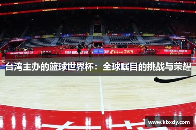 台湾主办的篮球世界杯：全球瞩目的挑战与荣耀