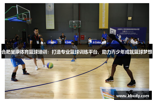 合肥呈康体育篮球培训：打造专业篮球训练平台，助力青少年成就篮球梦想